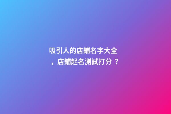 吸引人的店鋪名字大全，店鋪起名測試打分？-第1張-店鋪起名-玄機派
